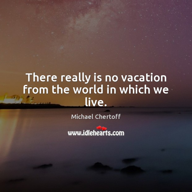 There really is no vacation from the world in which we live. Michael Chertoff Picture Quote