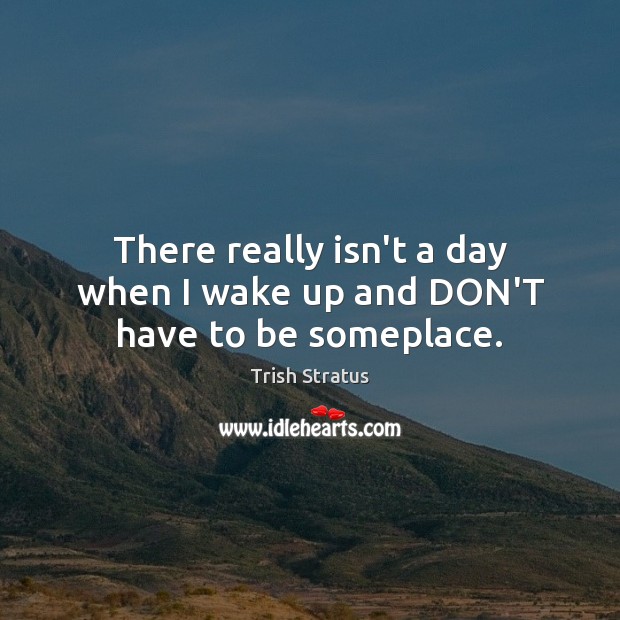 There really isn’t a day when I wake up and DON’T have to be someplace. Trish Stratus Picture Quote