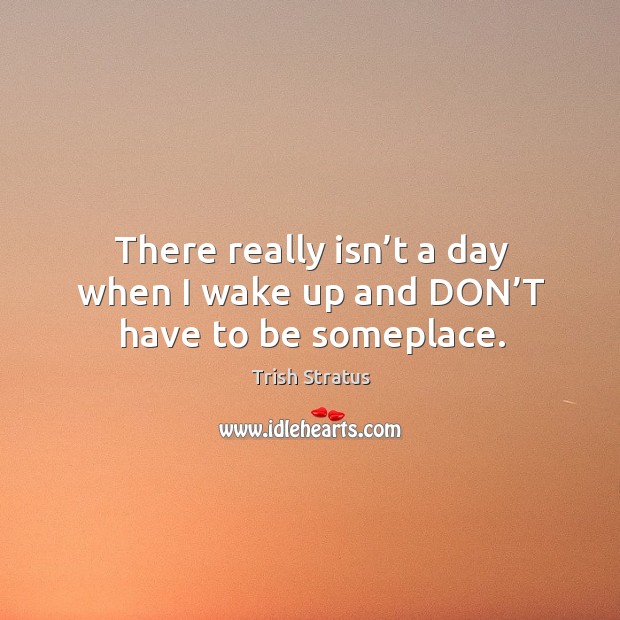 There really isn’t a day when I wake up and don’t have to be someplace. Trish Stratus Picture Quote