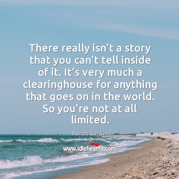 There really isn’t a story that you can’t tell inside of it. Aaron Sorkin Picture Quote