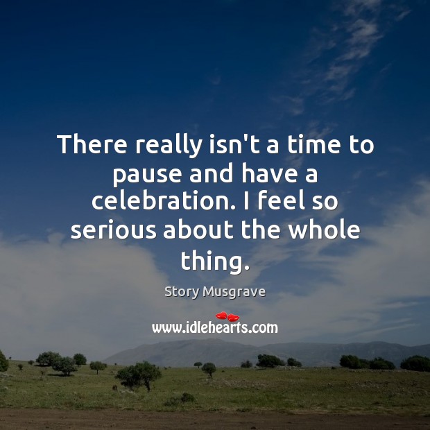 There really isn’t a time to pause and have a celebration. I Story Musgrave Picture Quote
