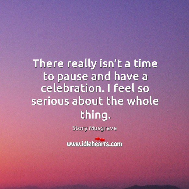 There really isn’t a time to pause and have a celebration. I feel so serious about the whole thing. Story Musgrave Picture Quote