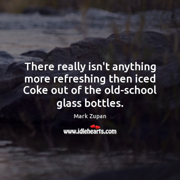 There really isn’t anything more refreshing then iced Coke out of the Mark Zupan Picture Quote