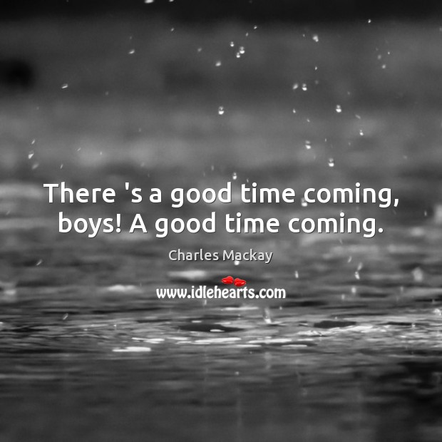 There ‘s a good time coming, boys! A good time coming. Charles Mackay Picture Quote