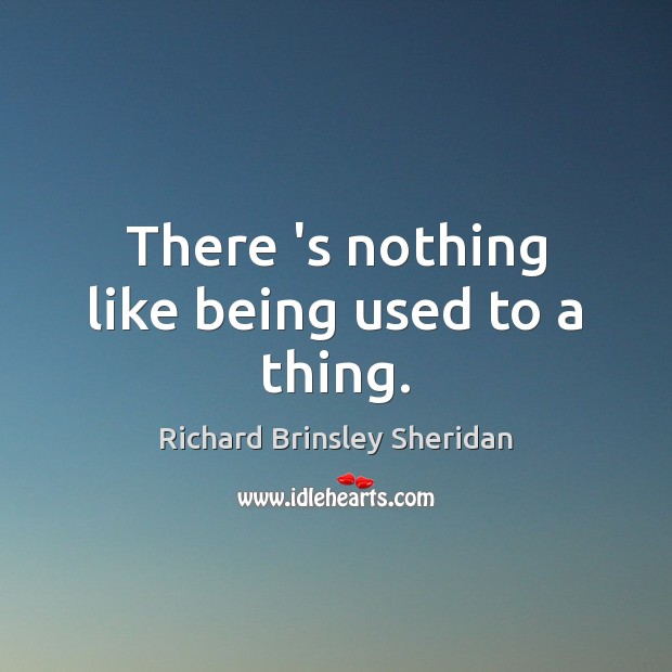 There ‘s nothing like being used to a thing. Richard Brinsley Sheridan Picture Quote