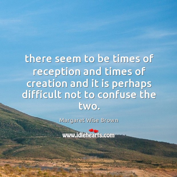 There seem to be times of reception and times of creation and Margaret Wise Brown Picture Quote