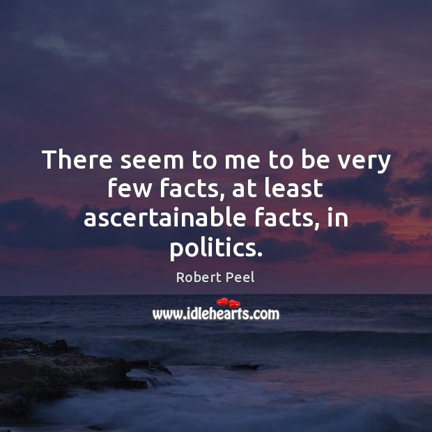 There seem to me to be very few facts, at least ascertainable facts, in politics. 