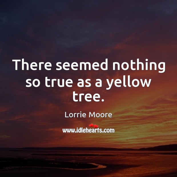 There seemed nothing so true as a yellow tree. Lorrie Moore Picture Quote