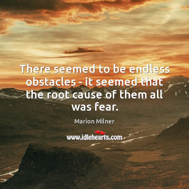 There seemed to be endless obstacles – it seemed that the root cause of them all was fear. Marion Milner Picture Quote