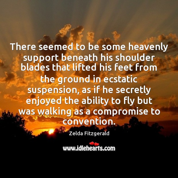 There seemed to be some heavenly support beneath his shoulder blades that Zelda Fitzgerald Picture Quote