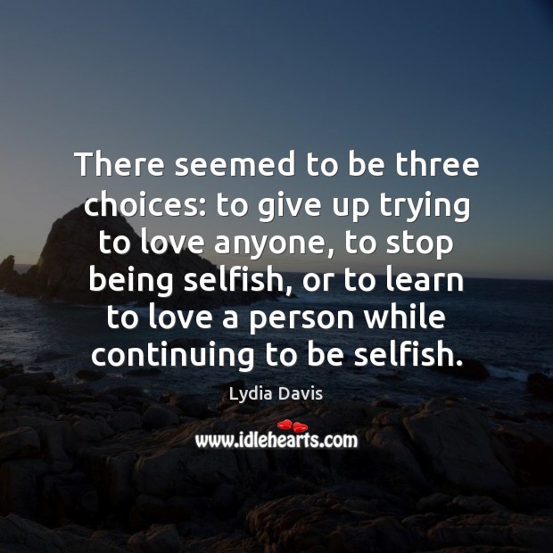 There seemed to be three choices: to give up trying to love Selfish Quotes Image