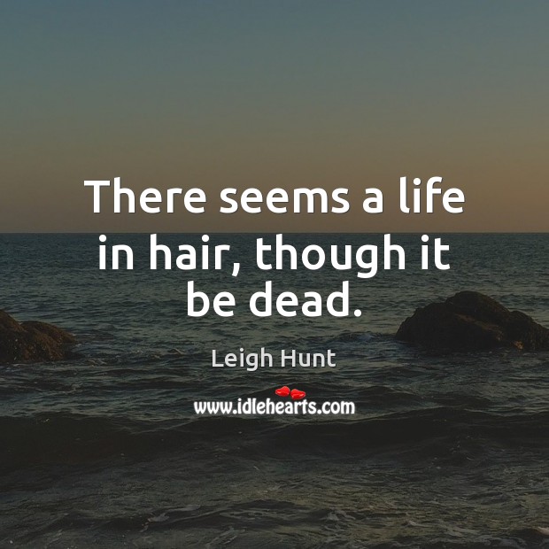 There seems a life in hair, though it be dead. Leigh Hunt Picture Quote