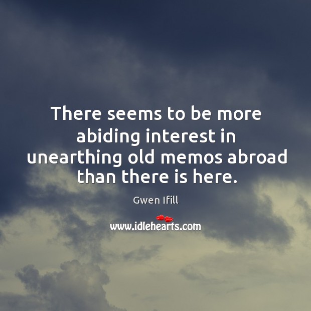 There seems to be more abiding interest in unearthing old memos abroad than there is here. Gwen Ifill Picture Quote