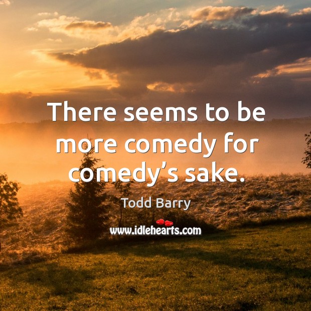 There seems to be more comedy for comedy’s sake. Todd Barry Picture Quote