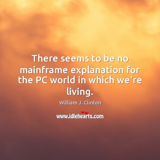 There seems to be no mainframe explanation for the PC world in which we’re living. William J. Clinton Picture Quote