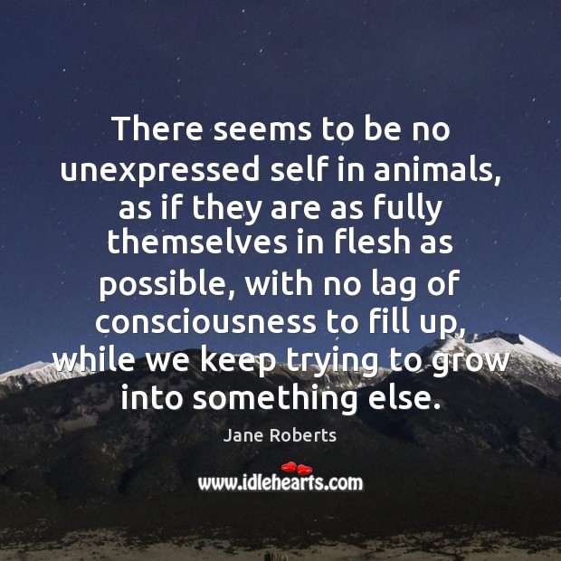 There seems to be no unexpressed self in animals, as if they Jane Roberts Picture Quote