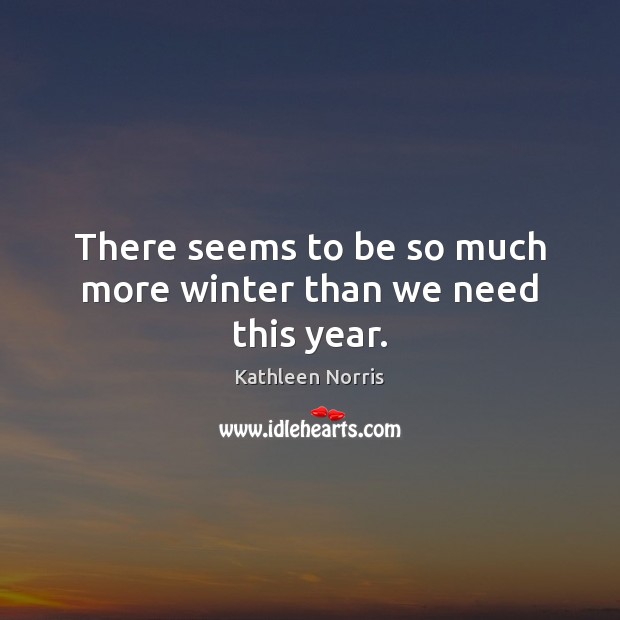 There seems to be so much more winter than we need this year. Kathleen Norris Picture Quote