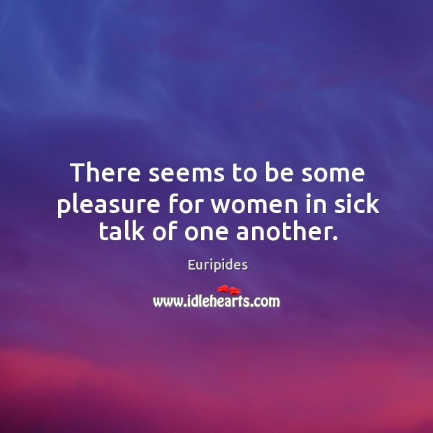 There seems to be some pleasure for women in sick talk of one another. Euripides Picture Quote