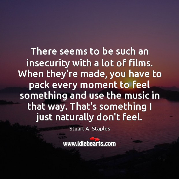 There seems to be such an insecurity with a lot of films. Stuart A. Staples Picture Quote