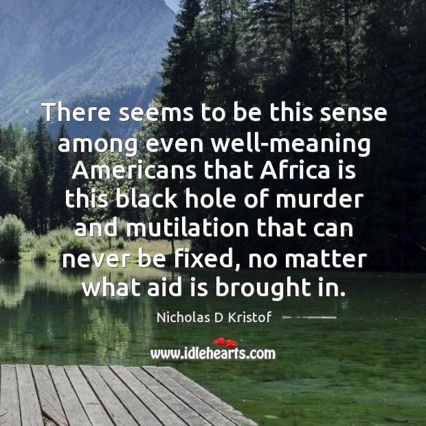 There seems to be this sense among even well-meaning americans that africa Nicholas D Kristof Picture Quote