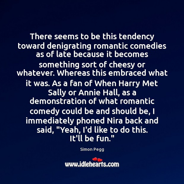 There seems to be this tendency toward denigrating romantic comedies as of Simon Pegg Picture Quote