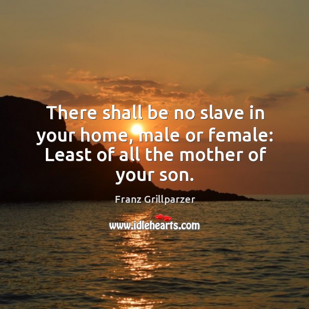 There shall be no slave in your home, male or female: least of all the mother of your son. Franz Grillparzer Picture Quote