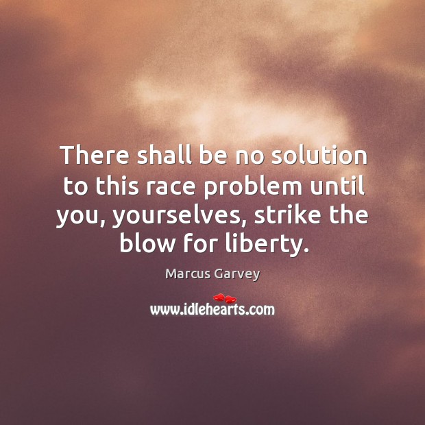 There shall be no solution to this race problem until you, yourselves, strike the blow for liberty. Marcus Garvey Picture Quote