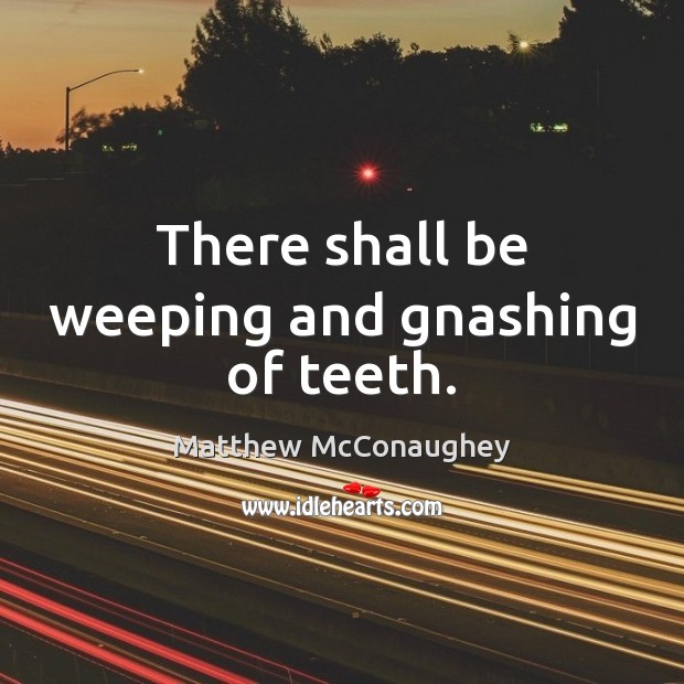 There shall be weeping and gnashing of teeth. Matthew McConaughey Picture Quote