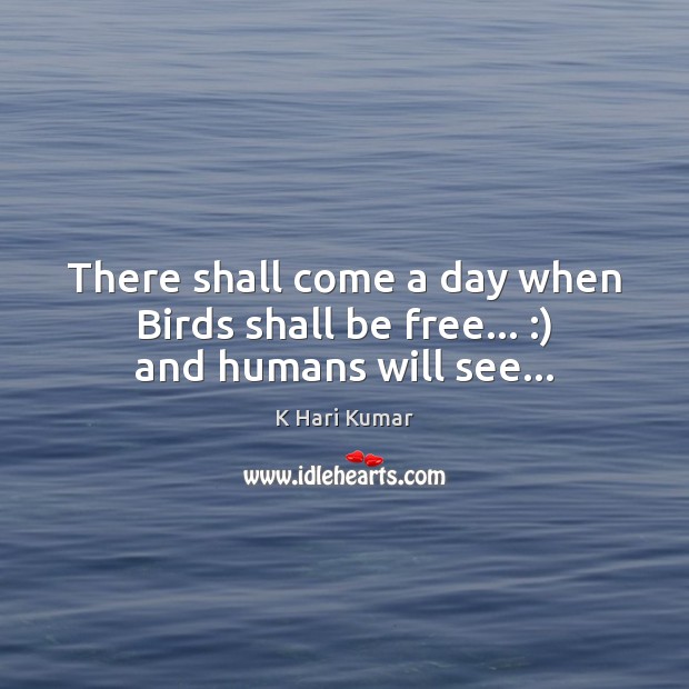 There shall come a day when Birds shall be free… :) and humans will see… K Hari Kumar Picture Quote