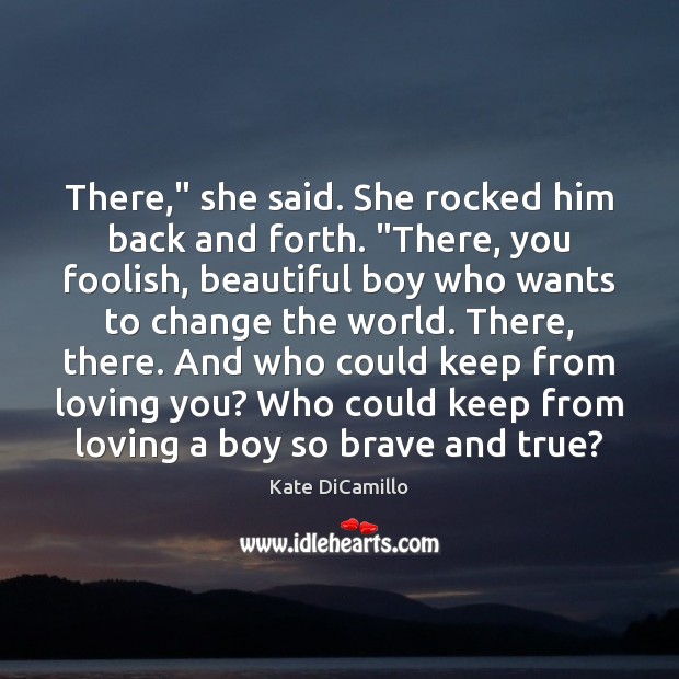 There,” she said. She rocked him back and forth. “There, you foolish, Kate DiCamillo Picture Quote