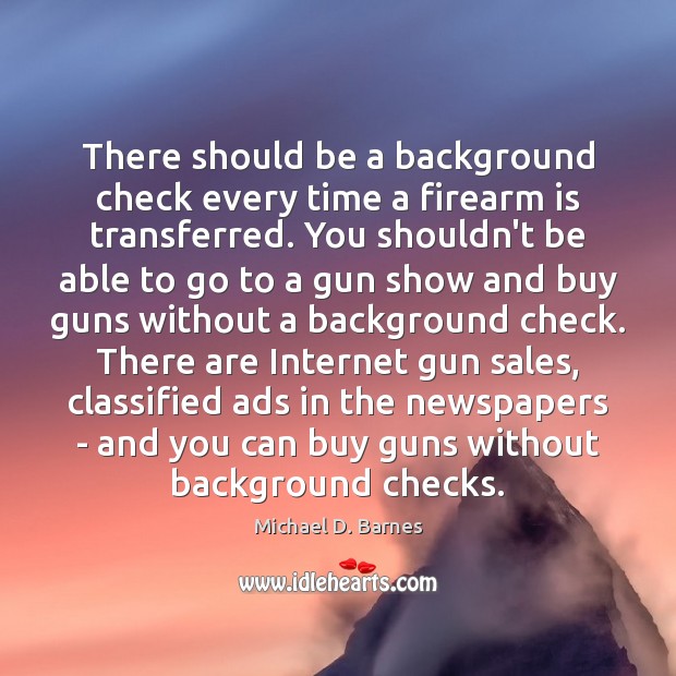 There should be a background check every time a firearm is transferred. Michael D. Barnes Picture Quote