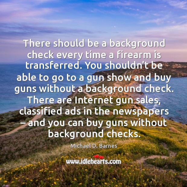 There should be a background check every time a firearm is transferred. Michael D. Barnes Picture Quote
