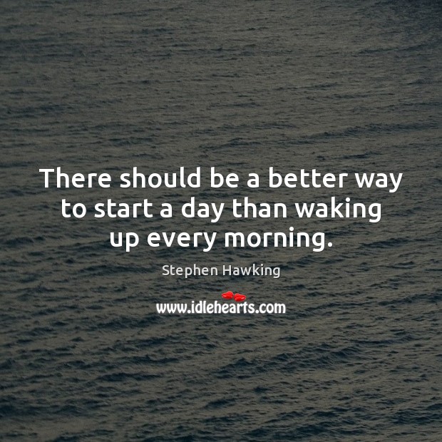 There should be a better way to start a day than waking up every morning. Stephen Hawking Picture Quote