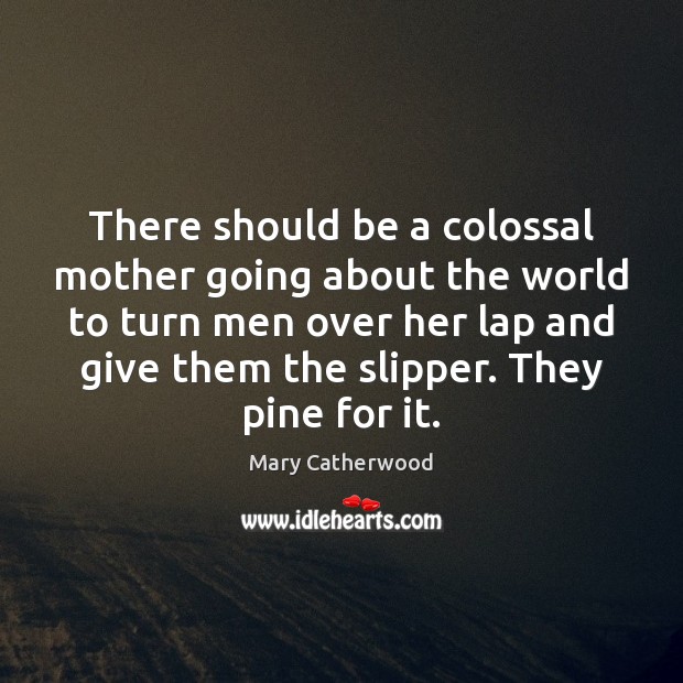 There should be a colossal mother going about the world to turn Mary Catherwood Picture Quote