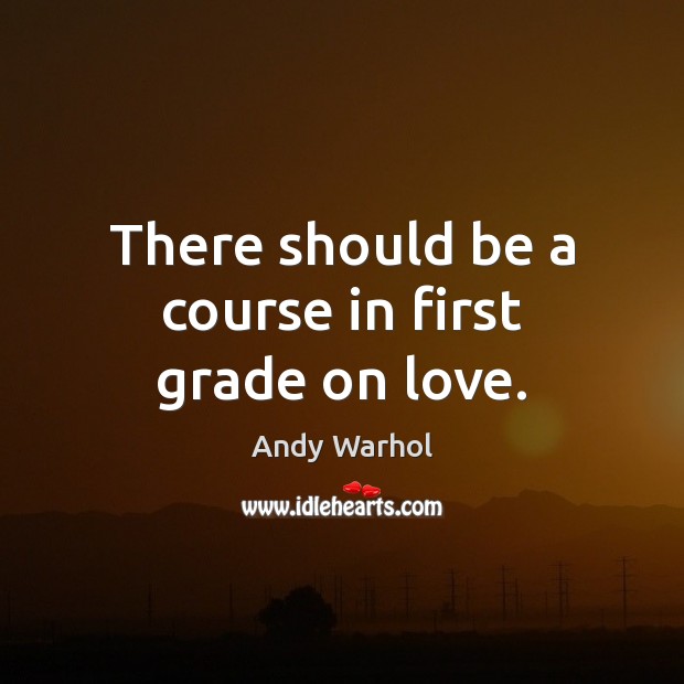 There should be a course in first grade on love. Andy Warhol Picture Quote
