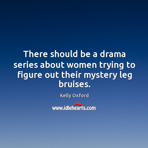 There should be a drama series about women trying to figure out their mystery leg bruises. Kelly Oxford Picture Quote
