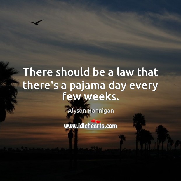There should be a law that there’s a pajama day every few weeks. Alyson Hannigan Picture Quote