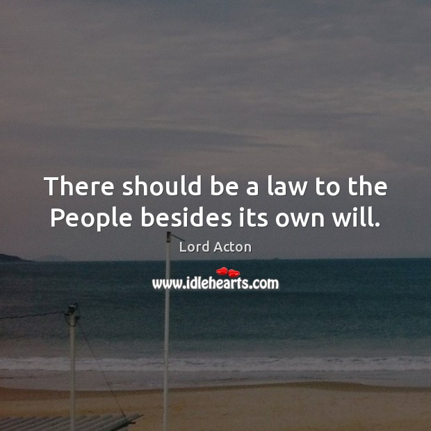 There should be a law to the People besides its own will. Lord Acton Picture Quote