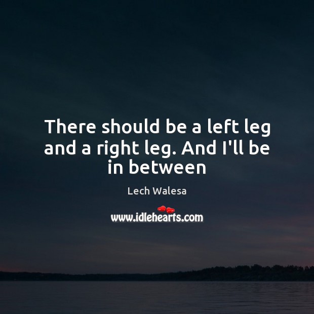 There should be a left leg and a right leg. And I’ll be in between Lech Walesa Picture Quote