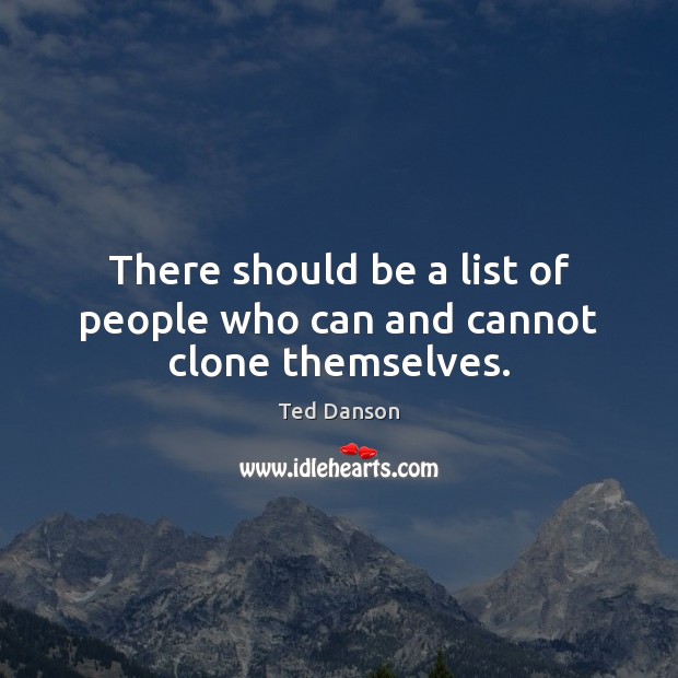 There should be a list of people who can and cannot clone themselves. Ted Danson Picture Quote