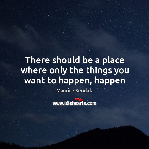 There should be a place where only the things you want to happen, happen Maurice Sendak Picture Quote
