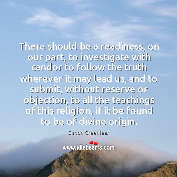 There should be a readiness, on our part, to investigate with candor to follow the truth wherever it may lead us Simon Greenleaf Picture Quote