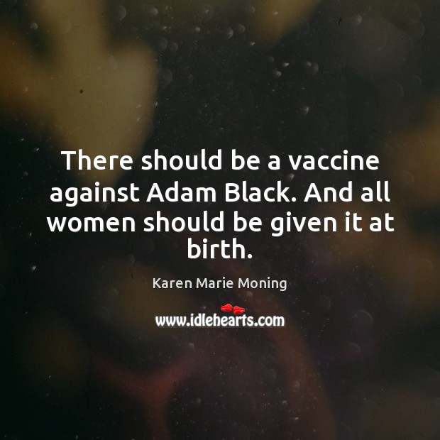 There should be a vaccine against Adam Black. And all women should be given it at birth. Karen Marie Moning Picture Quote