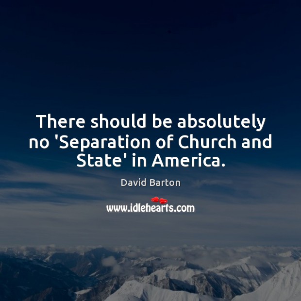 There should be absolutely no ‘Separation of Church and State’ in America. David Barton Picture Quote