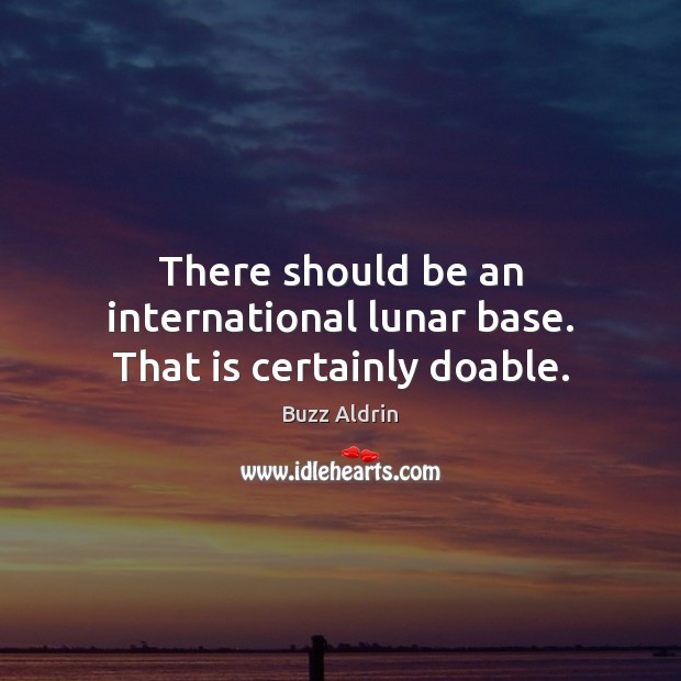 There should be an international lunar base. That is certainly doable. Buzz Aldrin Picture Quote