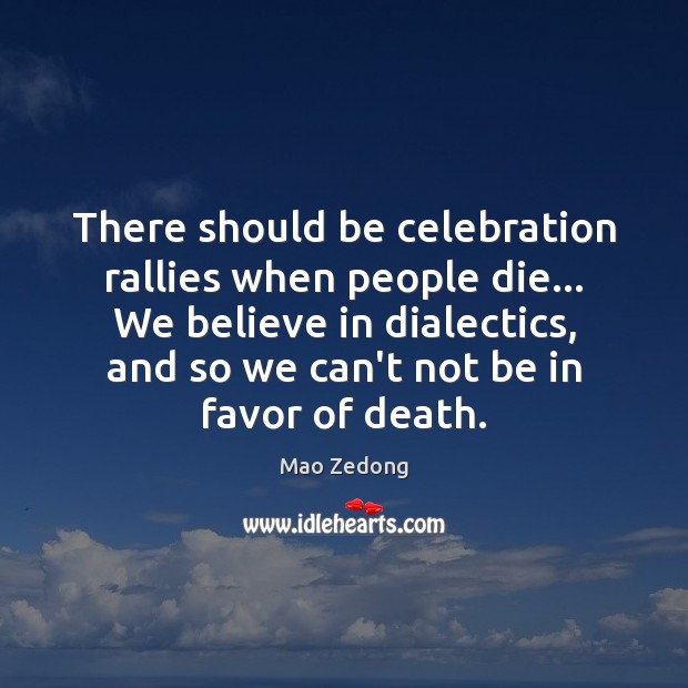 There should be celebration rallies when people die… We believe in dialectics, Mao Zedong Picture Quote