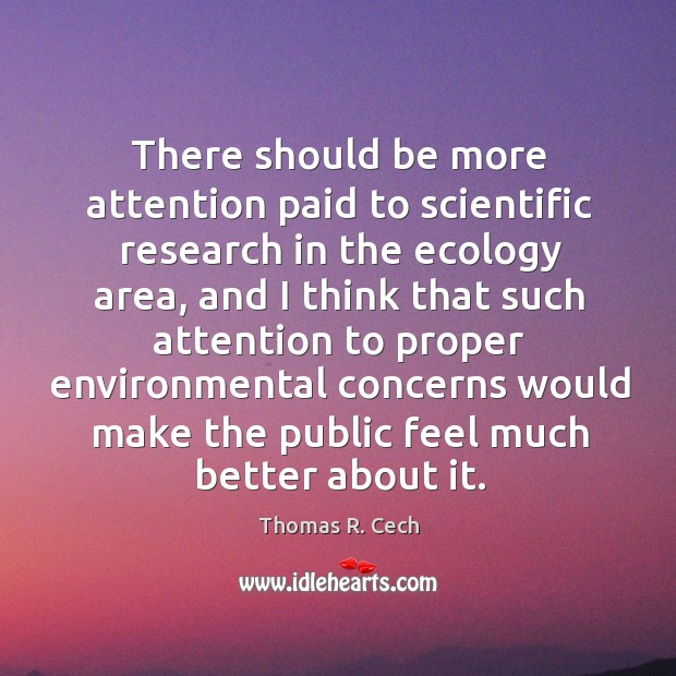 There should be more attention paid to scientific research in the ecology area Thomas R. Cech Picture Quote
