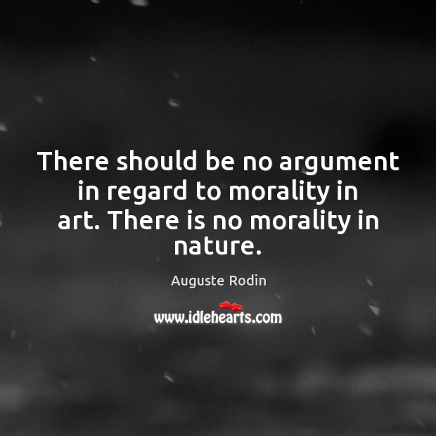 There should be no argument in regard to morality in art. There is no morality in nature. Auguste Rodin Picture Quote