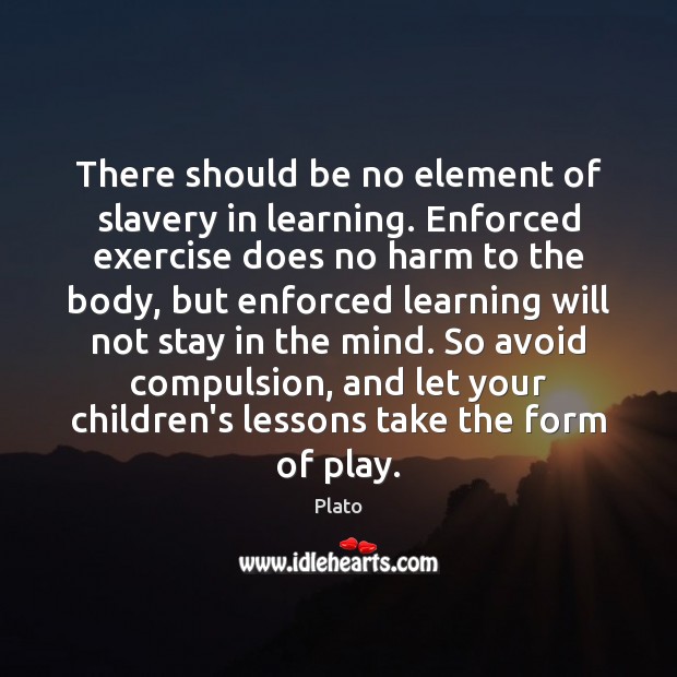 There should be no element of slavery in learning. Enforced exercise does Exercise Quotes Image