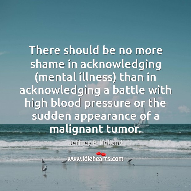 There should be no more shame in acknowledging (mental illness) than in Jeffrey R. Holland Picture Quote
